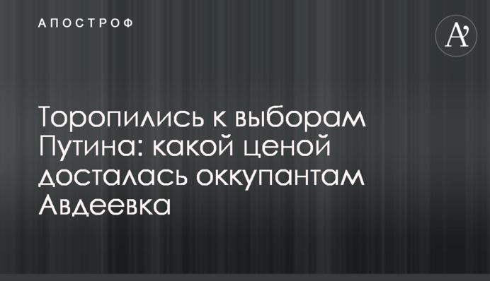 Поспішали до виборів Путіна: якою ціною дісталась окупантам Авдіївка