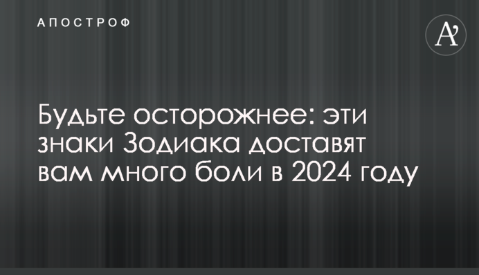 Будьте обережнішими: ці знаки Зодіаку завдадуть вам багато болю у 2024 році