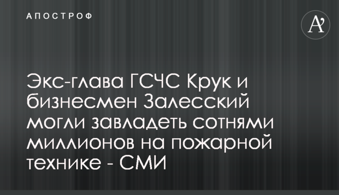 Екс-керівник ДСНС Крук та бізнесмен Залеський могли заволодіти сотнями мільйонів на пожежній техніці - ЗМІ