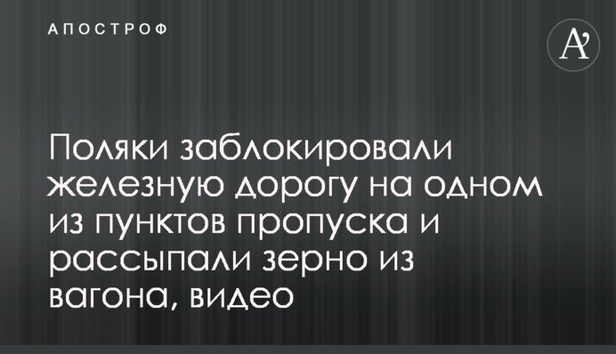 Поляки заблокували залізницю на одному з пунктів пропуску і розсипали зерно з вагона, відео