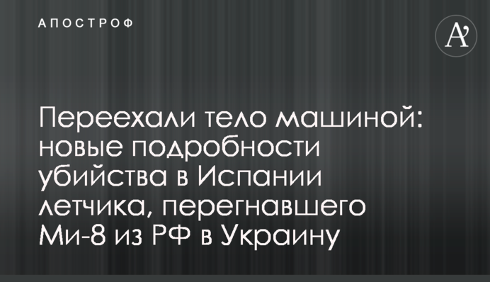Переехали тело машиной: новые подробности убийства в Испании летчика, перегнавшего Ми-8 из РФ в Украину