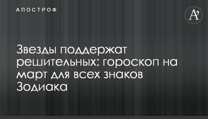 Звезды поддержат решительных: гороскоп на март для всех знаков Зодиака