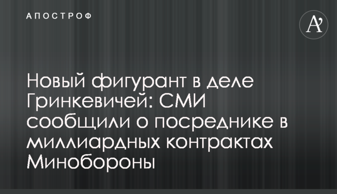Новий фігурант у справі Гринкевичів: ЗМІ повідомили про посередника у мільярдних контрактах Міноборони