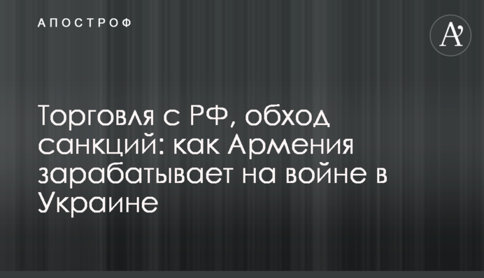 Торгівля з РФ, обхід санкцій: як Вірменія заробляє на війні в Україні