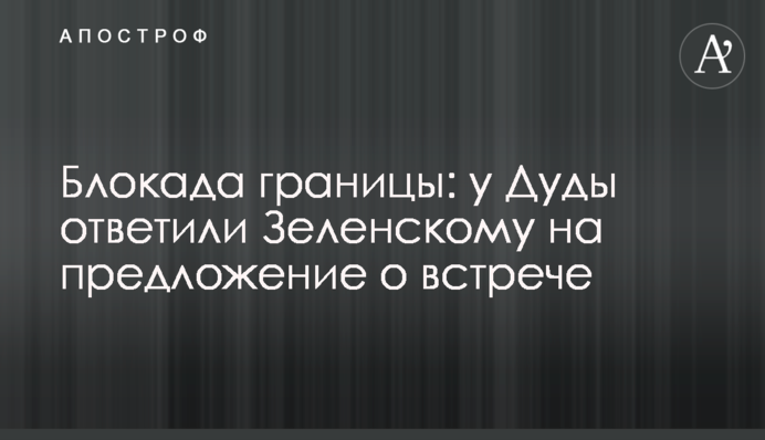 Блокада кордону: у Дуди відповіли Зеленському на пропозицію зустрічі