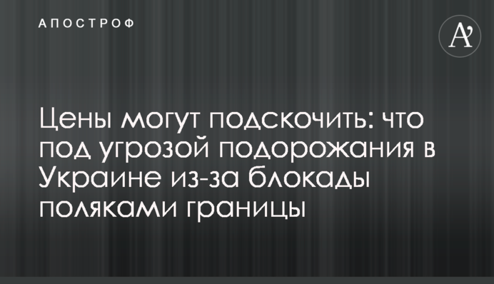 Цены могут подскочить: что под угрозой подорожания в Украине из-за блокады поляками границы