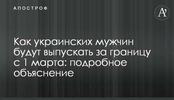 Як українських чоловіків випускатимуть за кордон з 1 березня: детальне пояснення