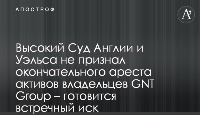 Високий Суд Англії та Уельсу не визнав остаточного арешту активів власників GNT Group – готується зустрічний позов