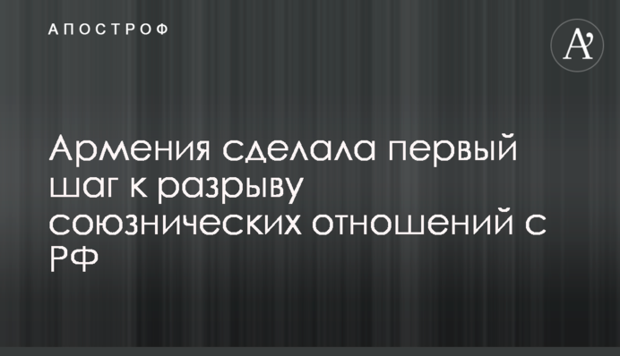 Армения сделала первый шаг к разрыву союзнических отношений с РФ