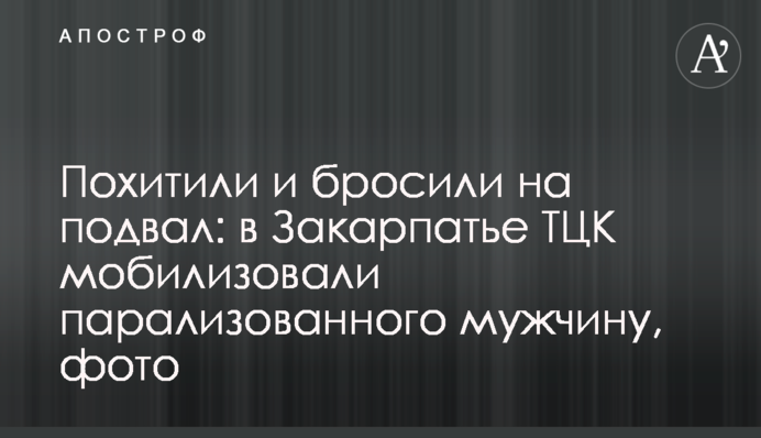 Похитили и бросили на подвал: в Закарпатье ТЦК мобилизовали парализованного мужчину, фото