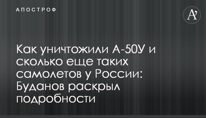 Як знищили А-50У і скільки ще таких літаків у Росії: Буданов розкрив подробиці