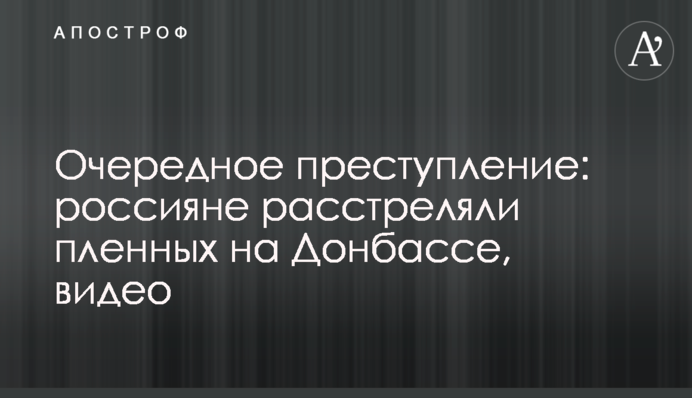 Черговий злочин: росіяни розстріляли полонених на Донбасі, відео