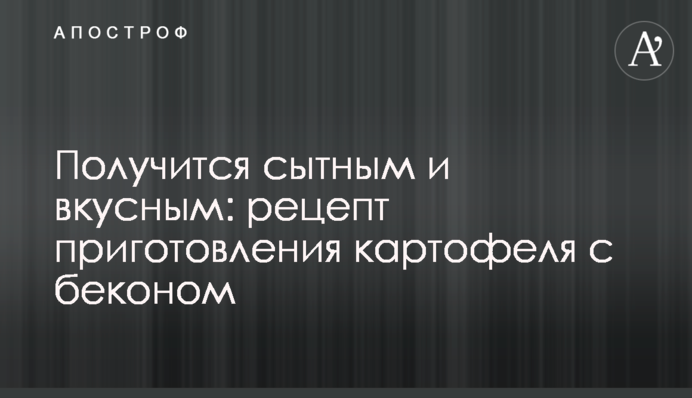 Вийде ситною і смачною: рецепт приготування картоплі з беконом