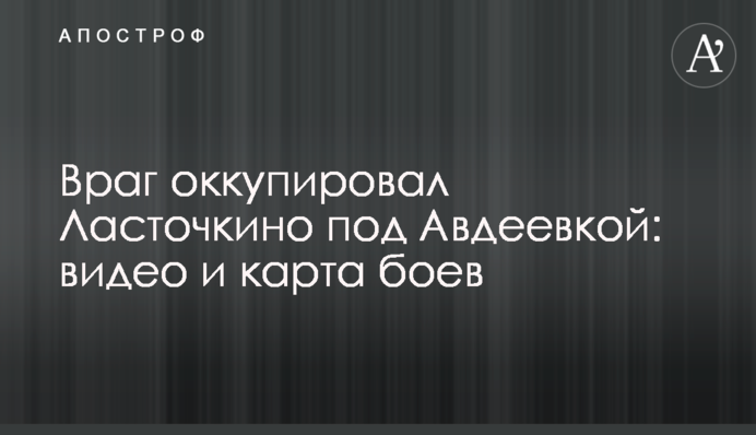 Ворог зайшов у Ласточкине під Авдіївкою: відео і карта боїв