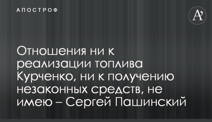 Отношения ни к реализации топлива Курченко, ни к получению незаконных средств, не имею – Сергей Пашинский