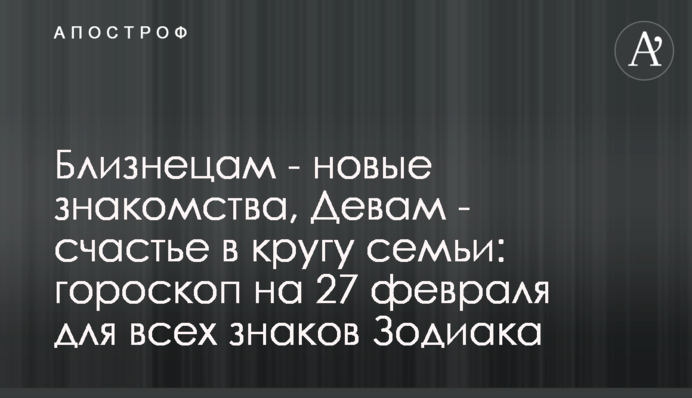 Близнецам - новые знакомства, Девам - счастье в кругу семьи: гороскоп на 27 февраля для всех знаков Зодиака