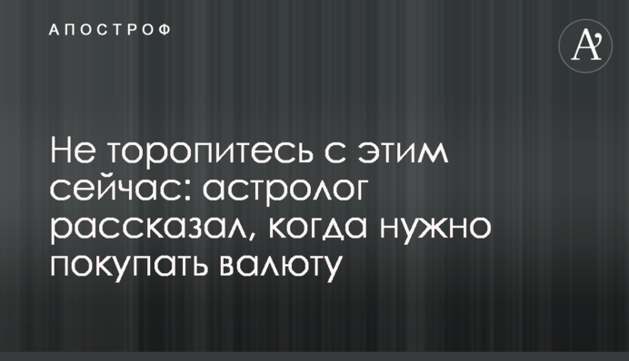 Не поспішайте з цим зараз: астролог розповів, коли слід купувати валюту