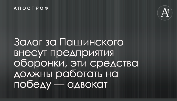 Залог за Пашинского внесут предприятия оборонки, эти средства должны работать на победу — адвокат