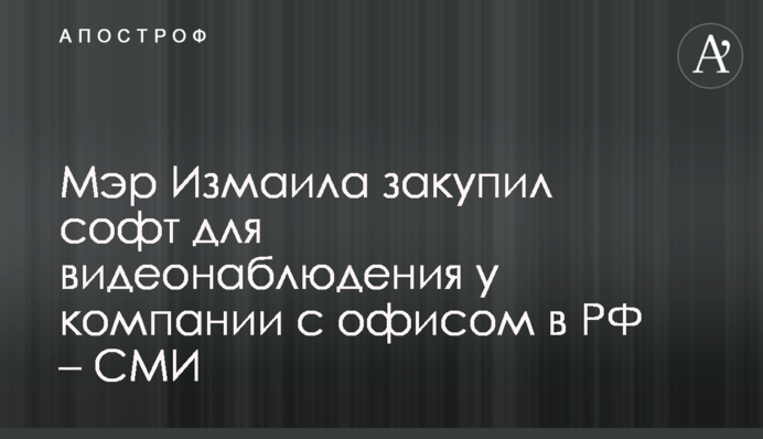 Мэр Измаила закупил софт для видеонаблюдения у компании с офисом в РФ – СМИ