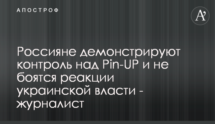 Россияне демонстрируют контроль над Pin-UP и не боятся реакции украинской власти - журналист