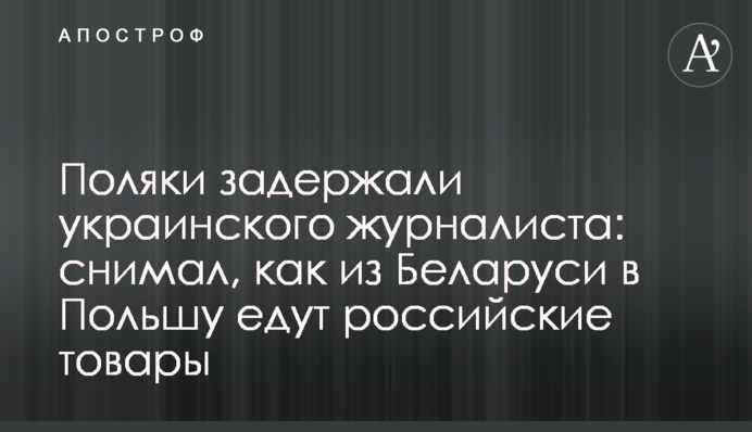 Поляки затримали українського журналіста: знімав, як з Білорусі у Польщу їдуть російські товари