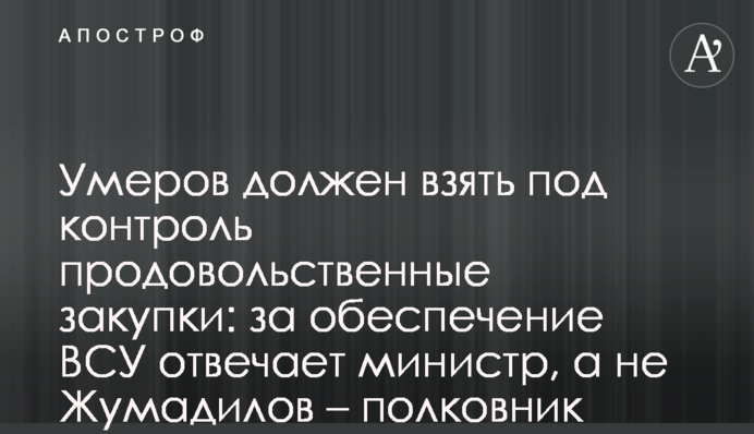 Умєров має взяти під контроль харчові закупівлі: за забезпечення ЗСУ відповідає міністр, а не Жумаділов – полковник запасу