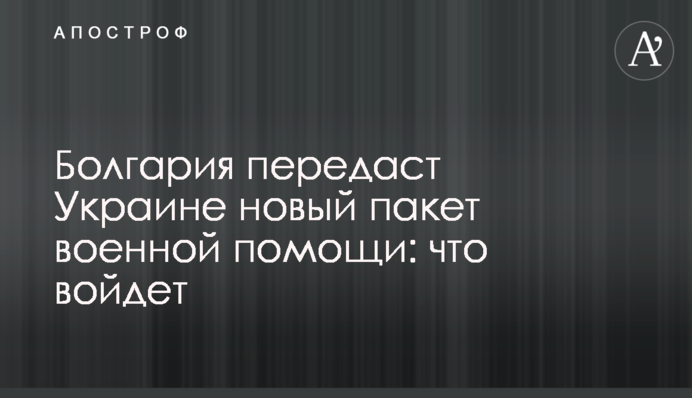 Болгария передаст Украине новый пакет военной помощи: что войдет