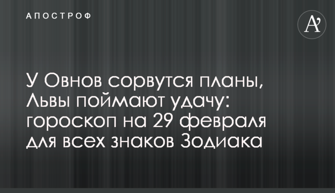 У Овнов сорвутся планы, Львы поймают удачу: гороскоп на 29 февраля для всех знаков Зодиака