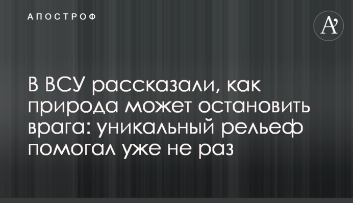 В ВСУ рассказали, как природа может остановить врага: уникальный рельеф помогал уже не раз