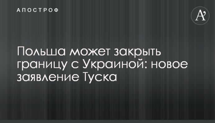 Польша может закрыть границу с Украиной: новое заявление Туска