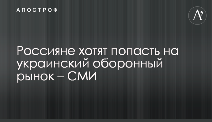 Росіяни хочуть потрапити на український оборонний ринок - ЗМІ