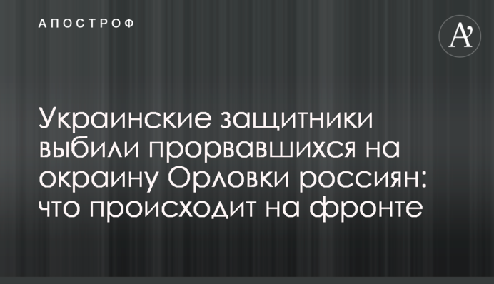 Украинские защитники выбили прорвавшихся на окраину Орловки россиян: что происходит на фронте