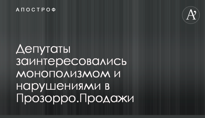 Депутаты заинтересовались монополизмом и нарушениями в Прозорро.Продажи
