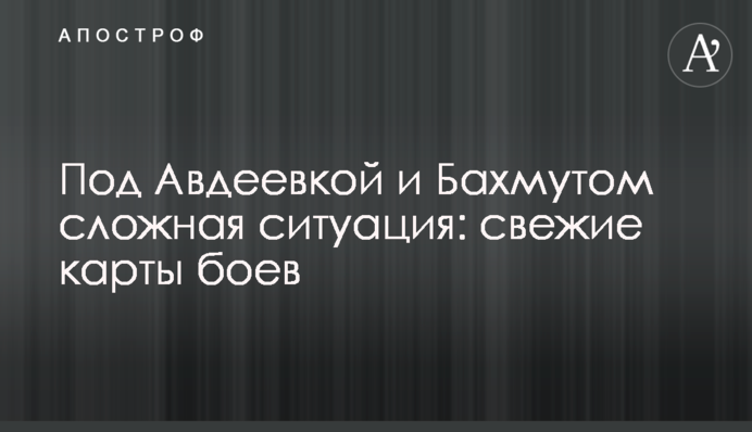 Под Авдеевкой и Бахмутом сложная ситуация: свежие карты боев