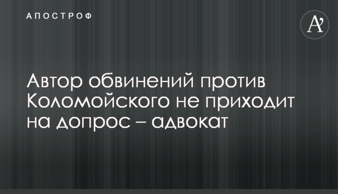 Автор обвинений против Коломойского не приходит на допрос – адвокат