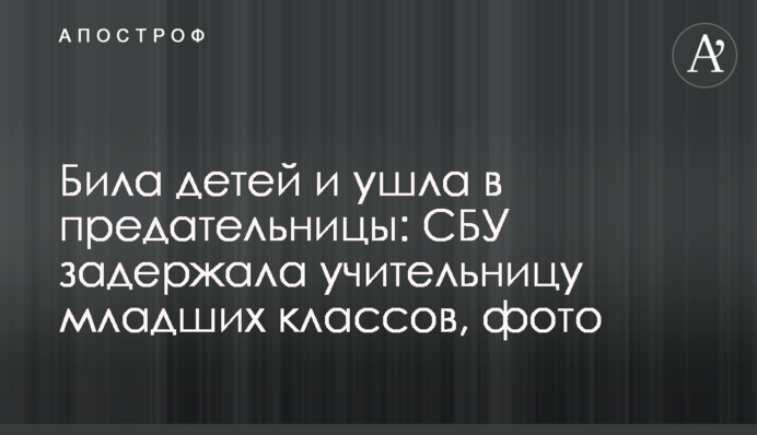 Била дітей і пішла у зрадниці: СБУ затримала вчительку молодших класів, фото