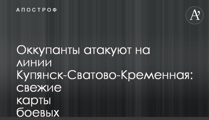 Окупанти атакують на лінії Куп’янськ-Сватове-Кремінна: свіжі карти бойових дій