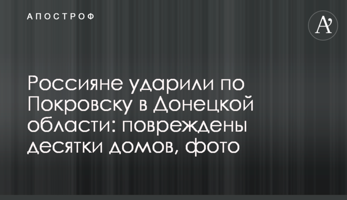 Россияне ударили по Покровску в Донецкой области: повреждены десятки домов, фото