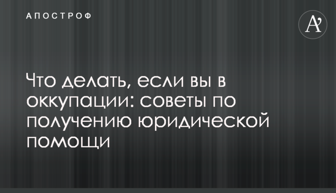 Что делать, если вы в оккупации: советы по получению юридической помощи