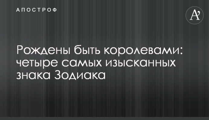 Народжені бути королевами: чотири найвишуканіших знаки Зодіаку