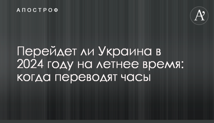 Перейдет ли Украина в 2024 году на летнее время: когда переводят часы