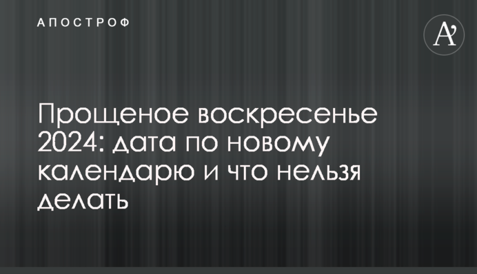 Прощеное воскресенье 2024: дата по новому календарю и что нельзя делать