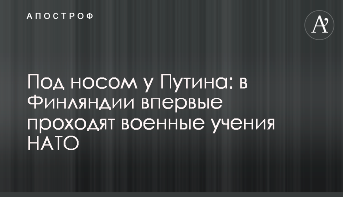 Под носом у Путина: в Финляндии впервые проходят военные учения НАТО