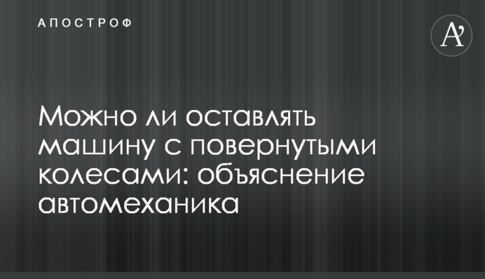 Можно ли оставлять машину с повернутыми колесами: объяснение автомеханика
