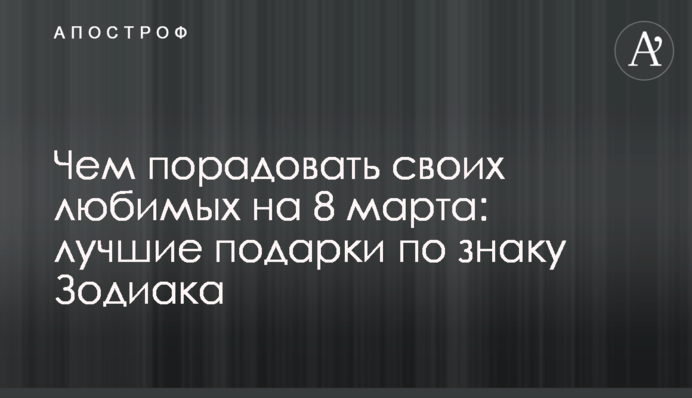 Чем порадовать своих любимых на 8 марта: лучшие подарки по знаку Зодиака