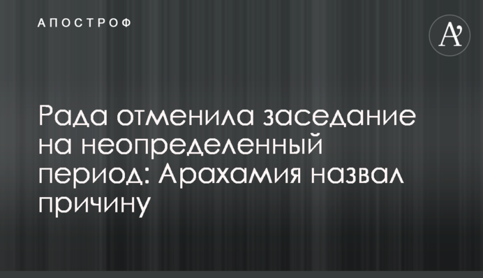 Рада отменила заседание на неопределенный период: Арахамия назвал причину