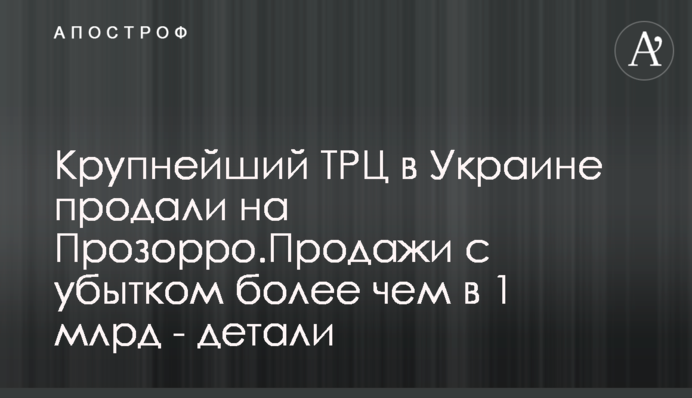 Крупнейший ТРЦ в Украине продали на Прозорро.Продажи с убытком более чем в 1 млрд - детали