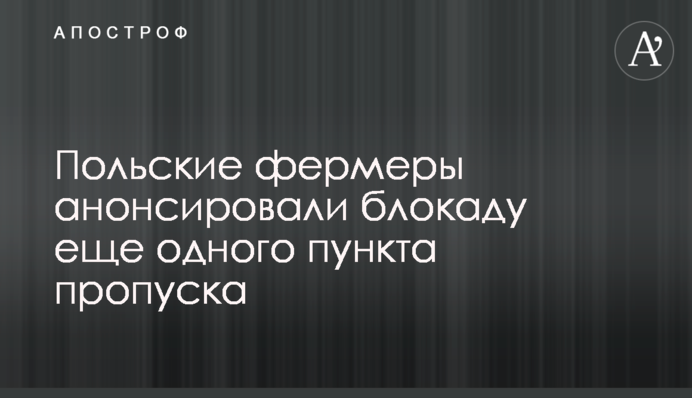 Польские фермеры анонсировали блокаду еще одного пункта пропуска