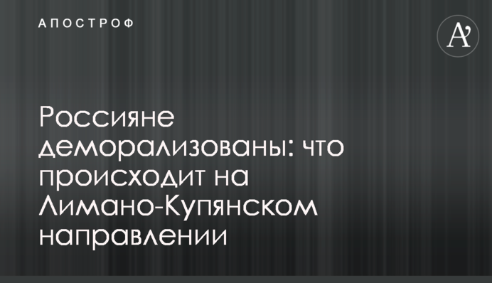 Россияне деморализованы: что происходит на Лимано-Купянском направлении