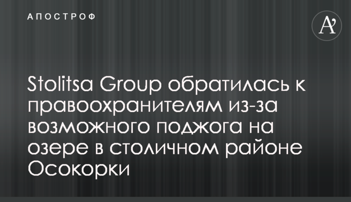 Stolitsa Group обратилась к правоохранителям из-за возможного поджога на озере в столичном районе Осокорки